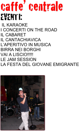 caffe’ centrale 
EVENTI:
 IL KARAOKE 
I CONCERTI ON THE ROAD
IL CABARET
IL CANTACHIAVICA 
L’APERITIVO IN MUSICA
BIRRA NEI BORGHI
VAI A LISCIO!!!!!
LE JAM SESSION
LA FESTA DEL GIOVANE EMIGRANTE

￼
